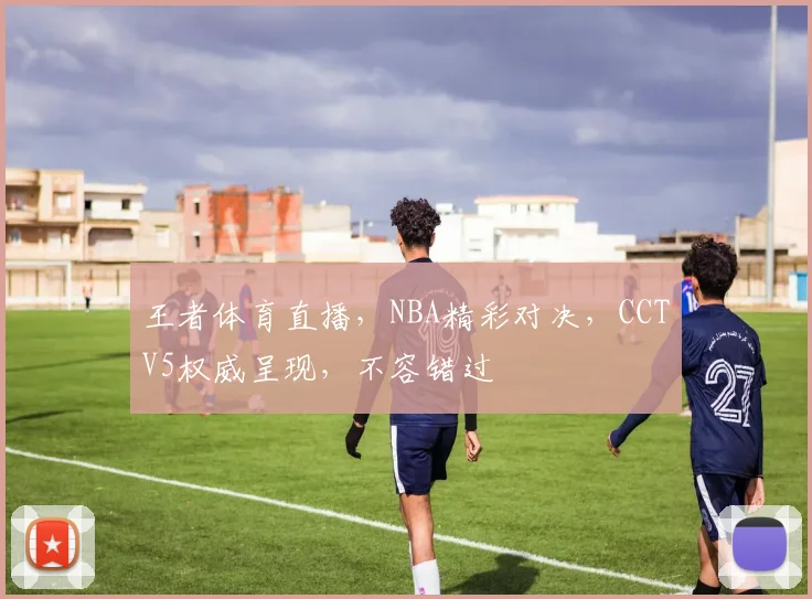 王者体育直播，NBA精彩对决，CCTV5权威呈现，不容错过