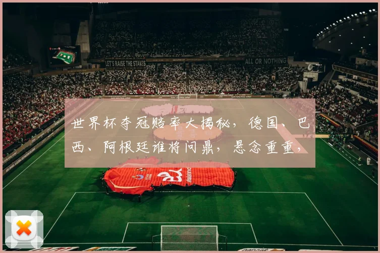 世界杯夺冠赔率大揭秘，德国、巴西、阿根廷谁将问鼎，悬念重重，不容错过