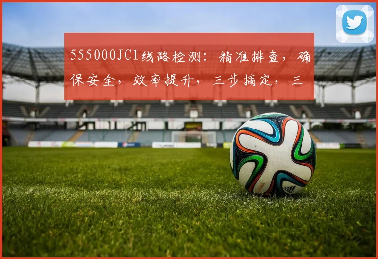 555000JC1线路检测：精准排查，确保安全，效率提升，三步搞定，三重保障