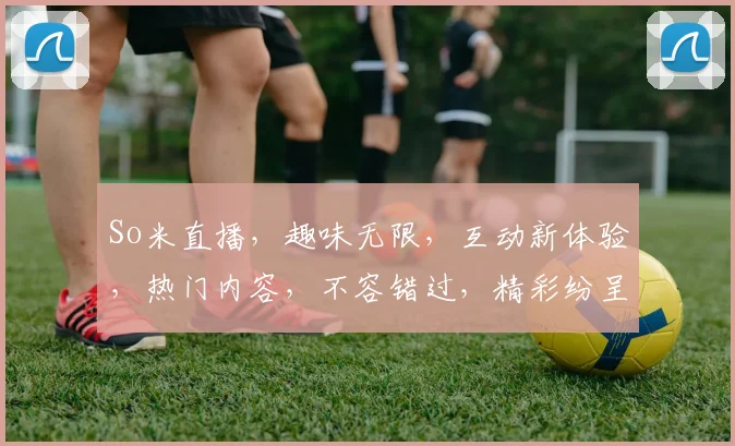 So米直播，趣味无限，互动新体验，热门内容，不容错过，精彩纷呈，尽在掌握