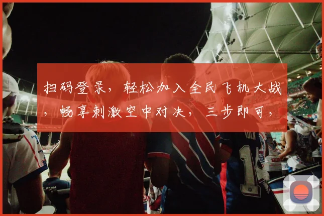 扫码登录，轻松加入全民飞机大战，畅享刺激空中对决，三步即可，不容错过