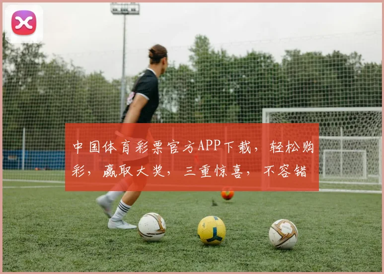 中国体育彩票官方APP下载，轻松购彩，赢取大奖，三重惊喜，不容错过，立即下载