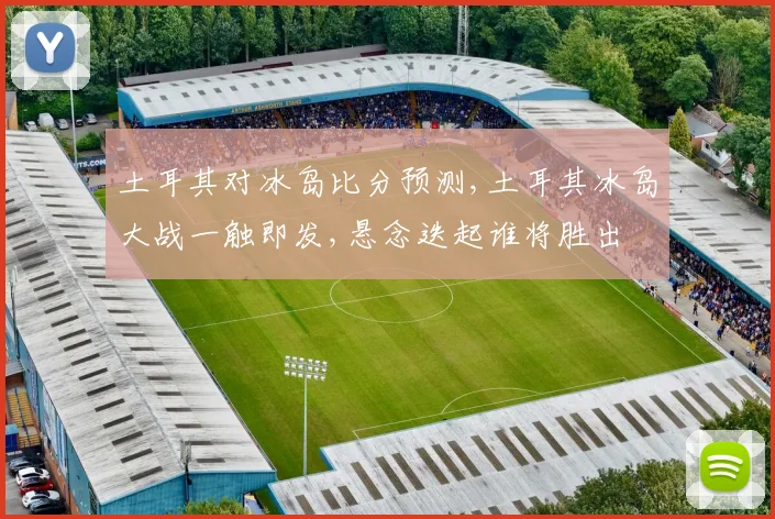 土耳其对冰岛比分预测,土耳其冰岛大战一触即发,悬念迭起谁将胜出