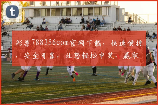 彩票788356com官网下载，快速便捷，安全可靠，让您轻松中奖，赢取大奖