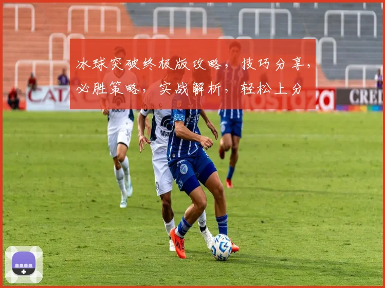 冰球突破终极版攻略，技巧分享，必胜策略，实战解析，轻松上分