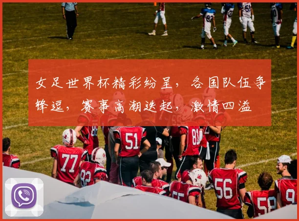女足世界杯精彩纷呈，各国队伍争锋逗，赛事高潮迭起，激情四溢