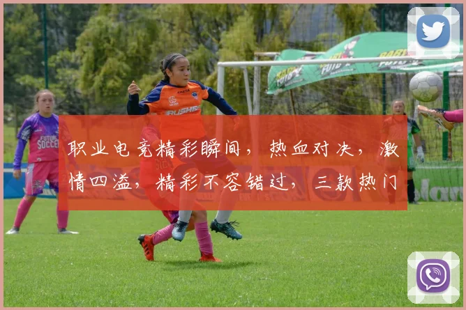职业电竞精彩瞬间，热血对决，激情四溢，精彩不容错过，三款热门游戏，你最喜欢哪一款