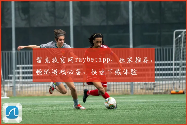 雷竞技官网raybetapp，独家推荐，畅玩游戏必备，快速下载体验