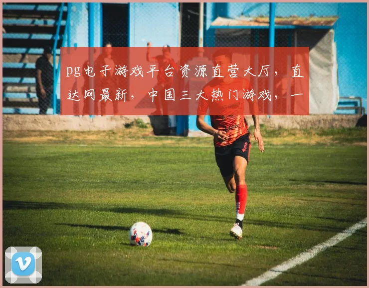 pg电子游戏平台资源直营大厅，直达网最新，中国三大热门游戏，一网打尽，尽享刺激