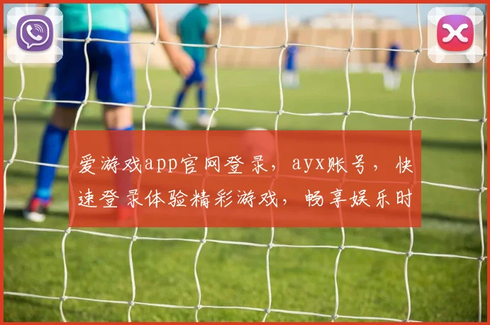 爱游戏app官网登录，ayx账号，快速登录体验精彩游戏，畅享娱乐时光，不容错过