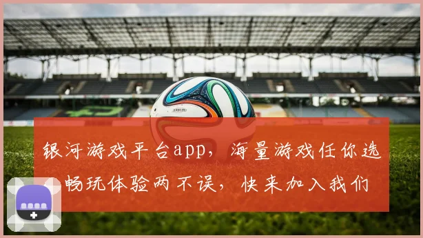 银河游戏平台app，海量游戏任你选，畅玩体验两不误，快来加入我们