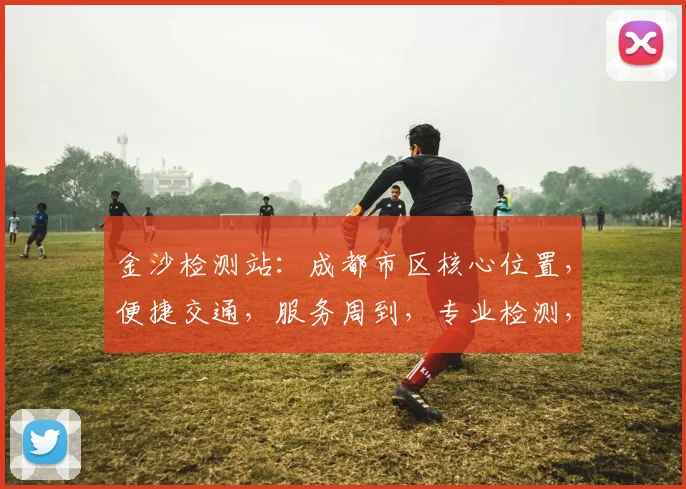 金沙检测站：成都市区核心位置，便捷交通，服务周到，专业检测，您的不二之选，三处优势，一应俱全。