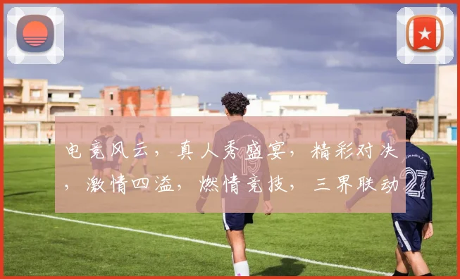 电竞风云，真人秀盛宴，精彩对决，激情四溢，燃情竞技，三界联动，不容错过