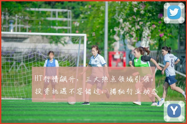HT行情飙升，三大热点领域引领，投资机遇不容错过，揭秘行业动态，趋势解读