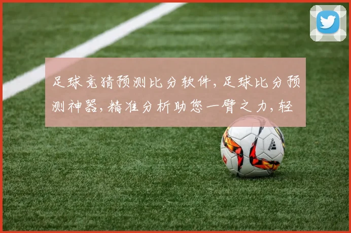 足球竞猜预测比分软件,足球比分预测神器,精准分析助您一臂之力,轻松锁定胜利
