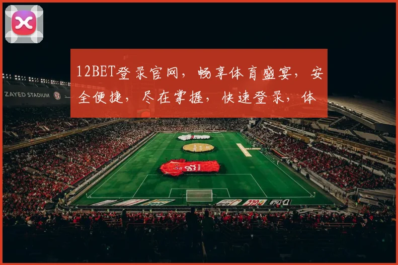 12BET登录官网，畅享体育盛宴，安全便捷，尽在掌握，快速登录，体验非凡